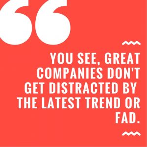 You see, great companies don't get distracted by the latest trend or fad.